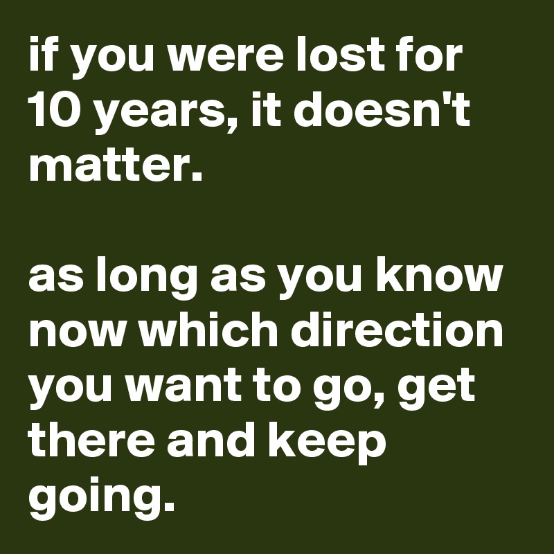if you were lost for 10 years, it doesn't matter.

as long as you know now which direction you want to go, get there and keep going.