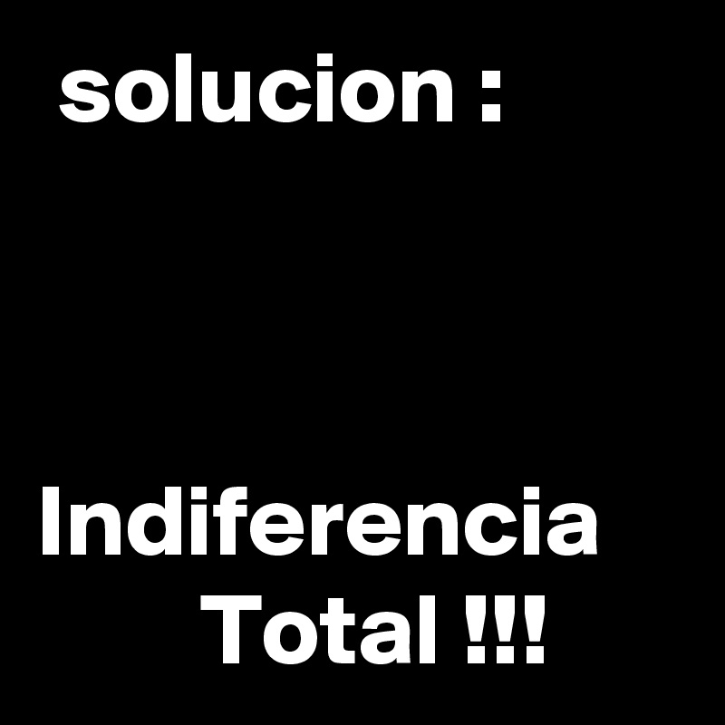 solucion :


    Indiferencia
        Total !!!
