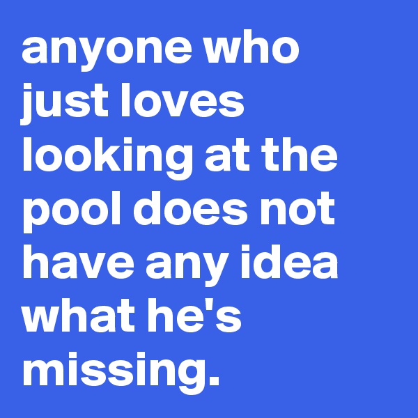 anyone who just loves looking at the pool does not have any idea what he's missing.