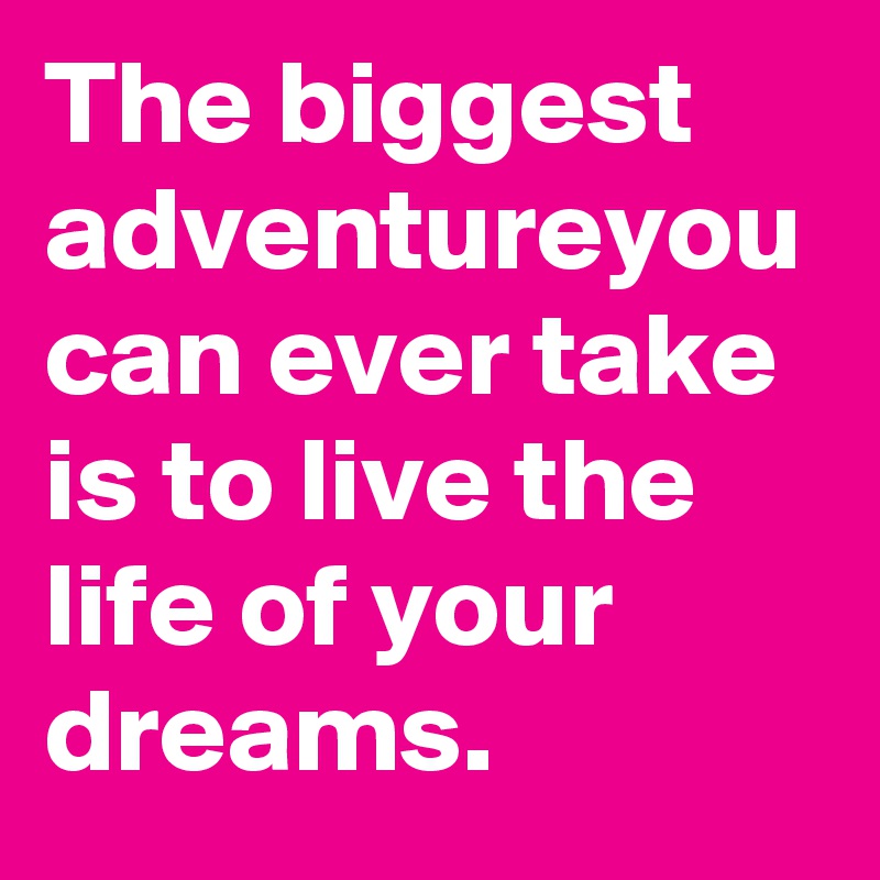 The biggest adventureyou can ever take is to live the life of your dreams.