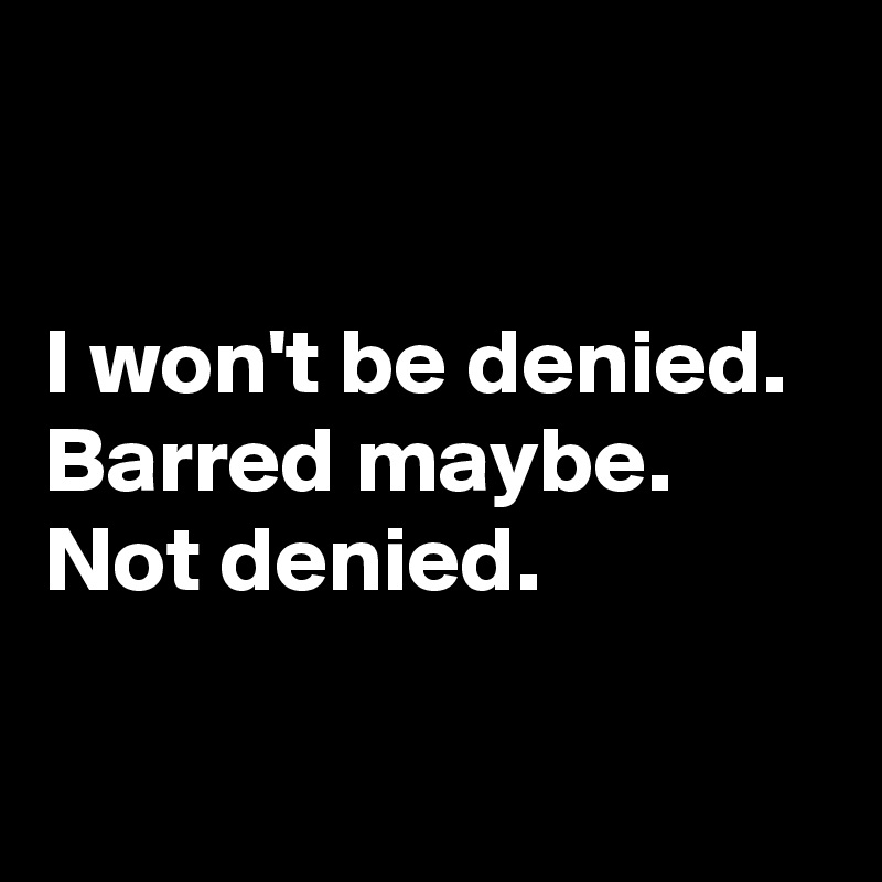 

I won't be denied. 
Barred maybe. Not denied.

 