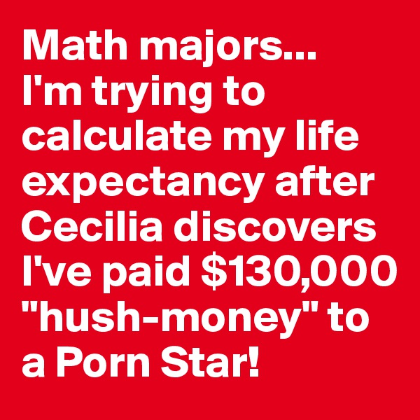 Math majors...
I'm trying to calculate my life expectancy after Cecilia discovers I've paid $130,000 "hush-money" to a Porn Star!
