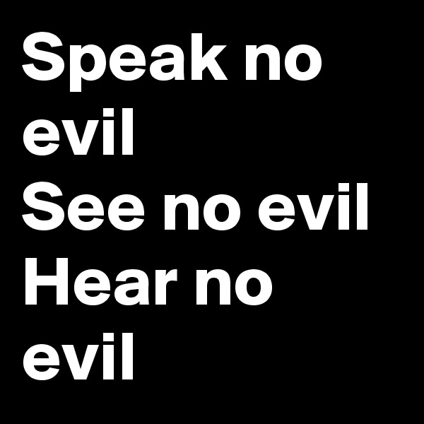 Speak no evil
See no evil
Hear no evil