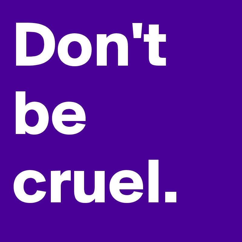 Don't be cruel.