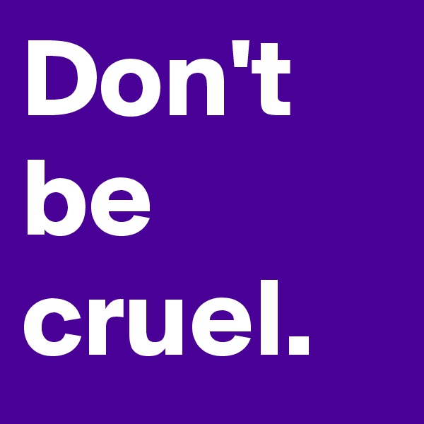 Don't be cruel.