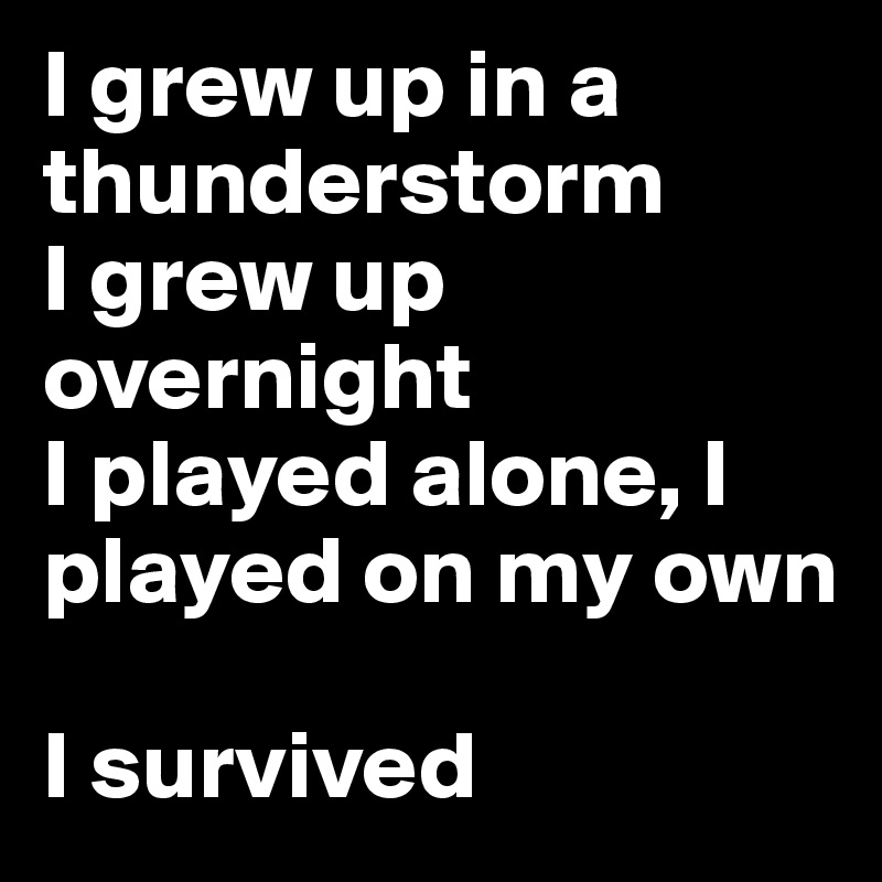 I grew up in a thunderstorm
I grew up overnight
I played alone, I played on my own

I survived