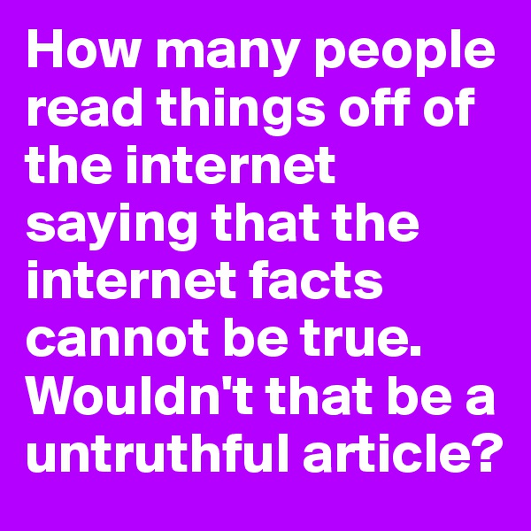 How many people read things off of the internet saying that the internet facts cannot be true. Wouldn't that be a untruthful article?