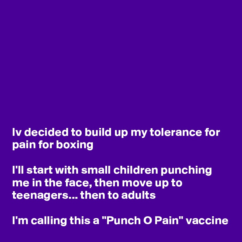 








Iv decided to build up my tolerance for pain for boxing

I'll start with small children punching me in the face, then move up to teenagers... then to adults

I'm calling this a "Punch O Pain" vaccine 