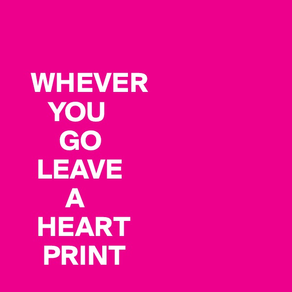 

   WHEVER 
      YOU
        GO
    LEAVE
         A
    HEART
     PRINT 