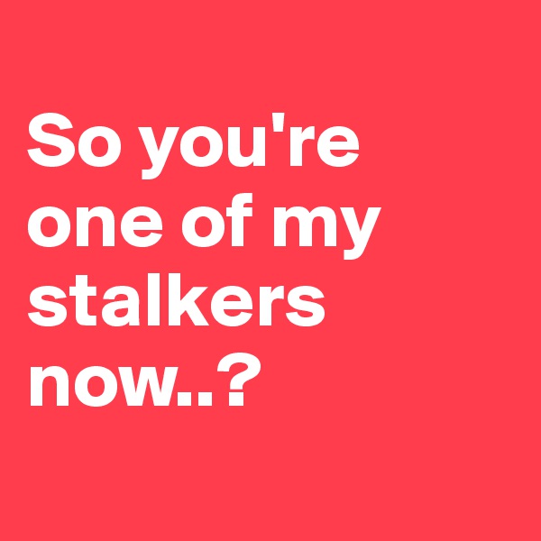 
So you're one of my stalkers now..?
