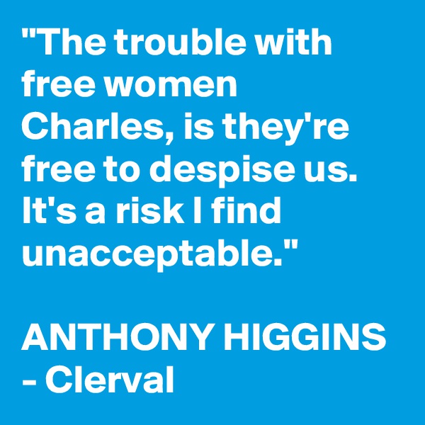 "The trouble with free women Charles, is they're free to despise us. It's a risk I find unacceptable."

ANTHONY HIGGINS - Clerval