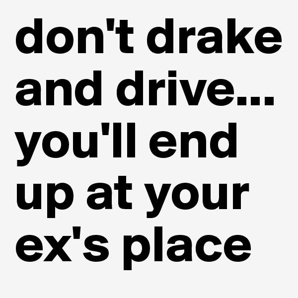 don't drake and drive... you'll end up at your ex's place 