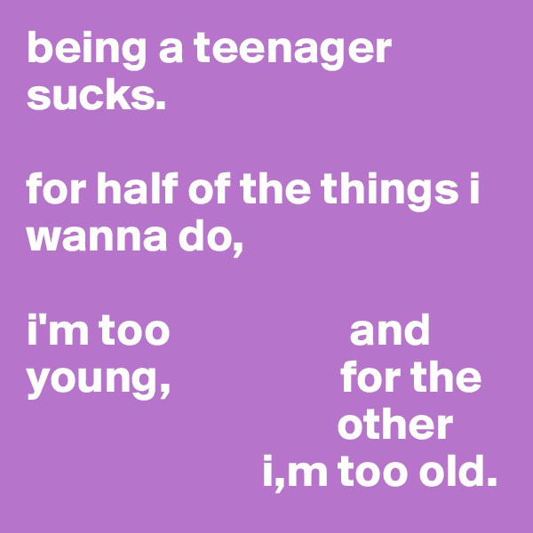 being a teenager sucks.

for half of the things i wanna do,

i'm too                   and
young,                  for the
                                 other
                         i,m too old.