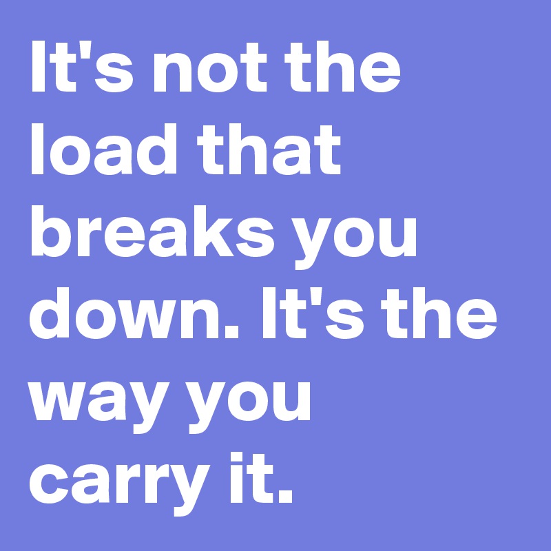 It's not the load that breaks you down. It's the way you carry it.