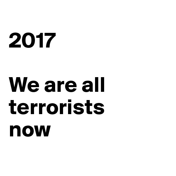 
2017

We are all terrorists 
now
