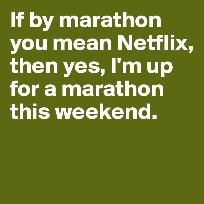 If by marathon you mean Netflix, then yes, I'm up for a marathon this weekend. 

