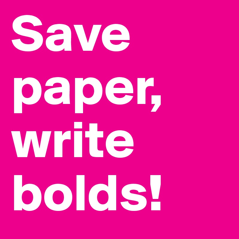 Save paper, write bolds!