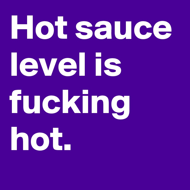 Hot sauce level is fucking hot.