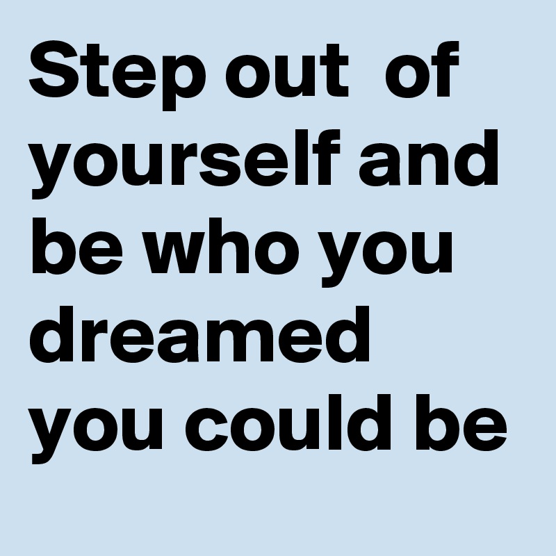 Step out  of yourself and be who you dreamed you could be 