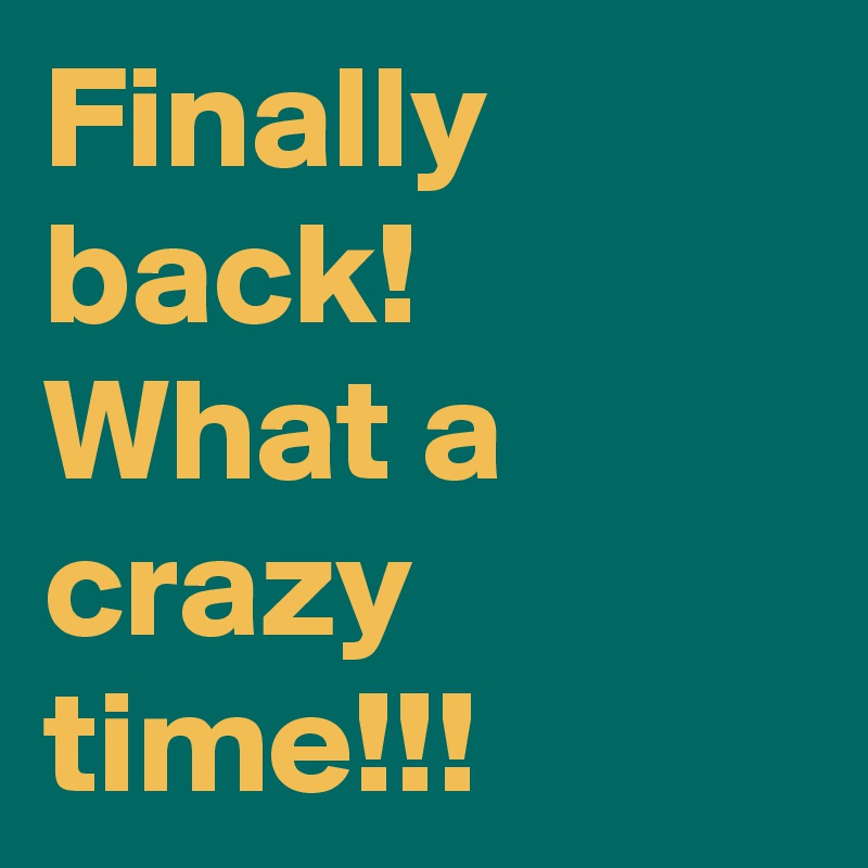 Finally back! What a crazy time!!!