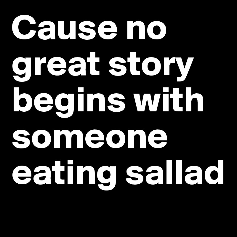 Cause no great story begins with someone eating sallad