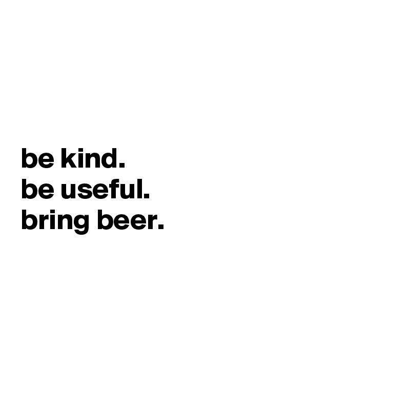 



be kind.
be useful. 
bring beer.




