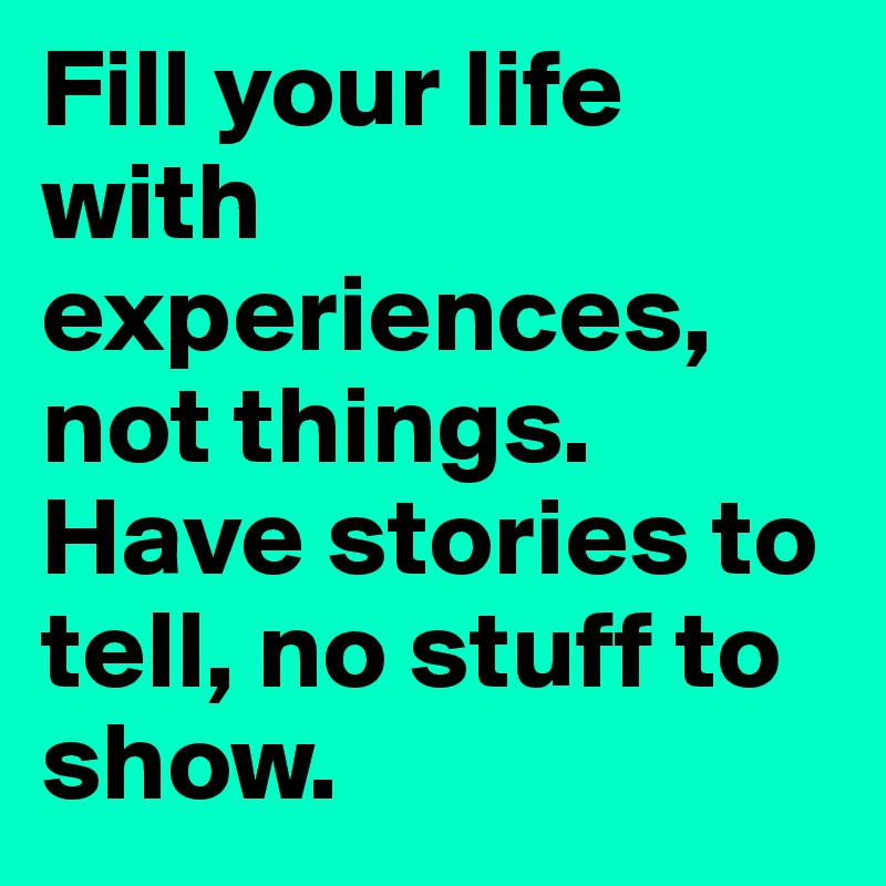 Fill your life with experiences, not things. Have stories to tell, no stuff to show.     