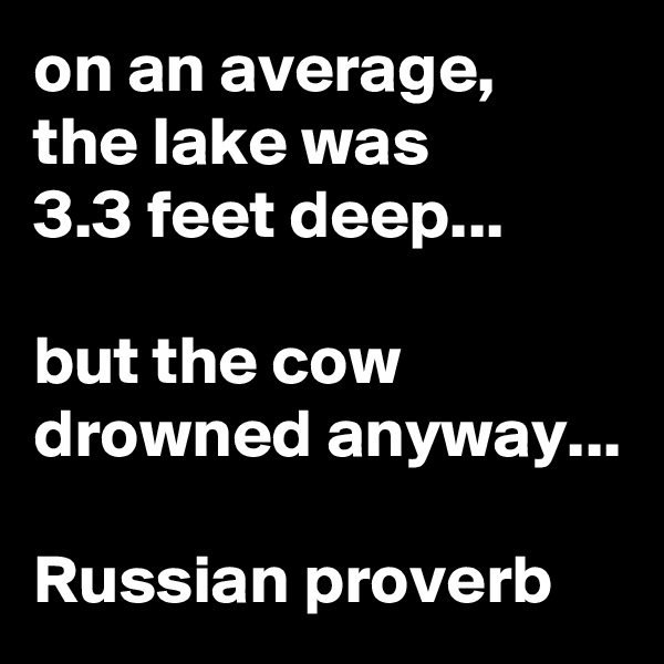 on an average, 
the lake was 
3.3 feet deep...

but the cow drowned anyway...

Russian proverb 