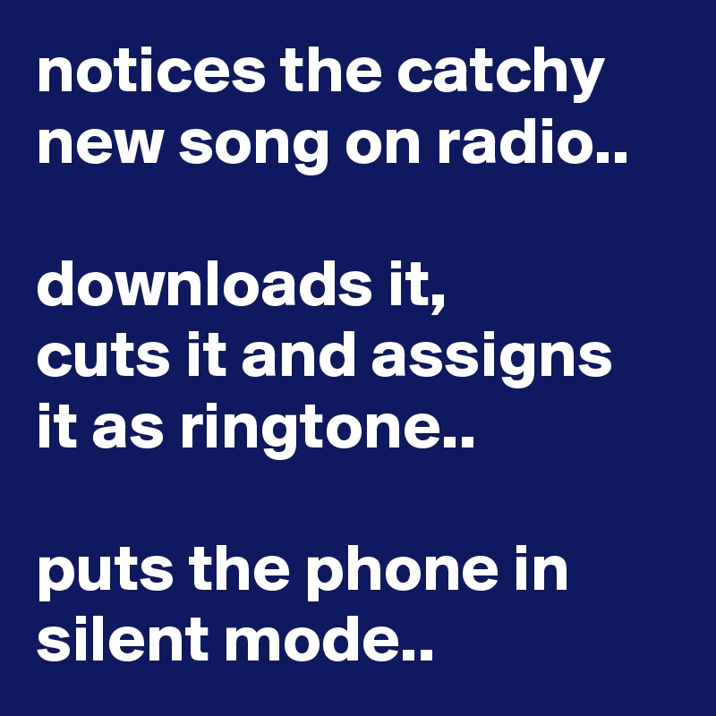 notices the catchy new song on radio..

downloads it,
cuts it and assigns it as ringtone..

puts the phone in silent mode..