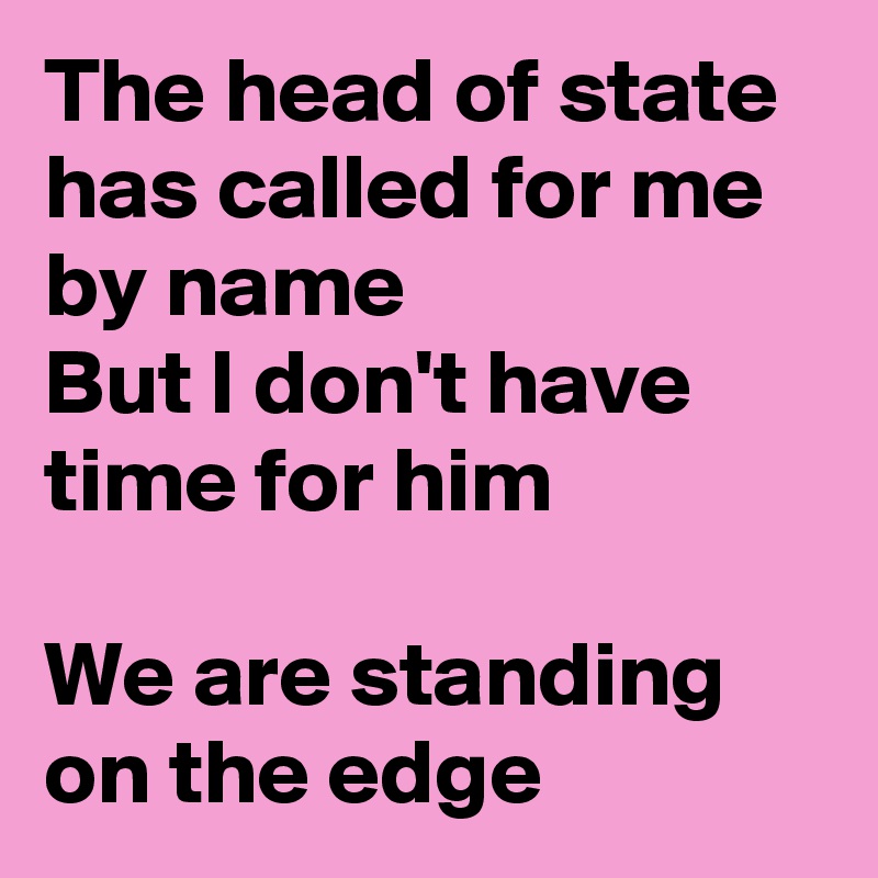 The head of state has called for me by name
But I don't have time for him

We are standing on the edge