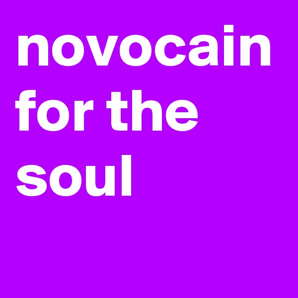 novocain
for the
soul