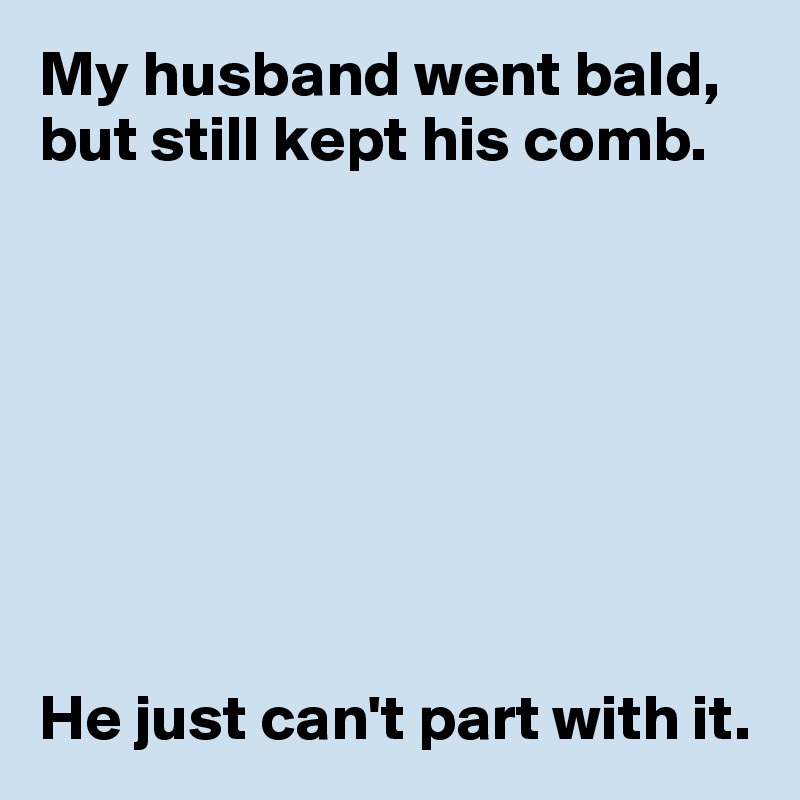 My husband went bald, but still kept his comb.








He just can't part with it.