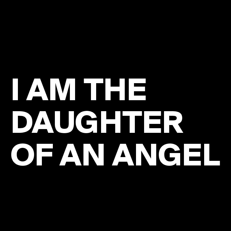 

I AM THE DAUGHTER OF AN ANGEL 
