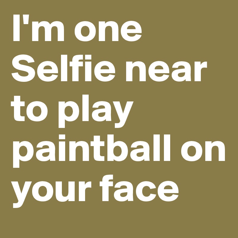 I'm one Selfie near to play paintball on your face