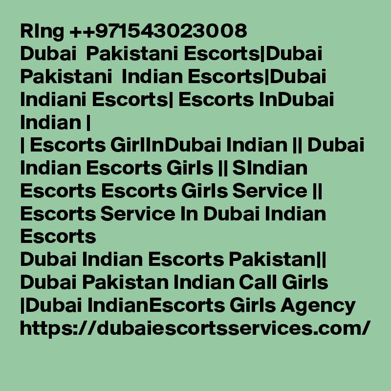 RIng ++971543023008
Dubai  Pakistani Escorts|Dubai Pakistani  Indian Escorts|Dubai Indiani Escorts| Escorts InDubai Indian |
| Escorts GirlInDubai Indian || Dubai Indian Escorts Girls || SIndian Escorts Escorts Girls Service || Escorts Service In Dubai Indian Escorts
Dubai Indian Escorts Pakistan|| Dubai Pakistan Indian Call Girls |Dubai IndianEscorts Girls Agency https://dubaiescortsservices.com/