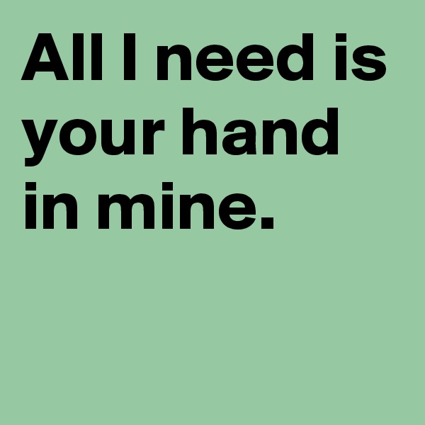 All I need is your hand in mine.

