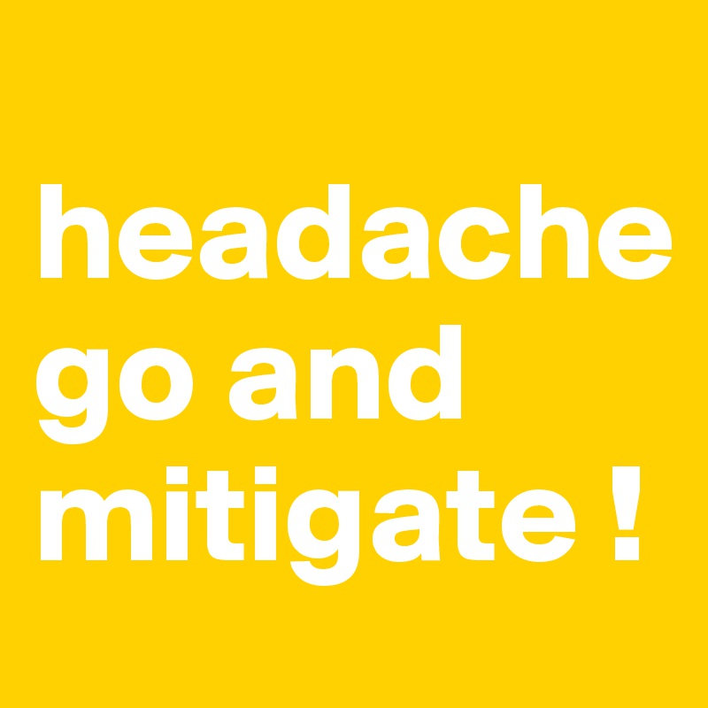   headache               go and mitigate !