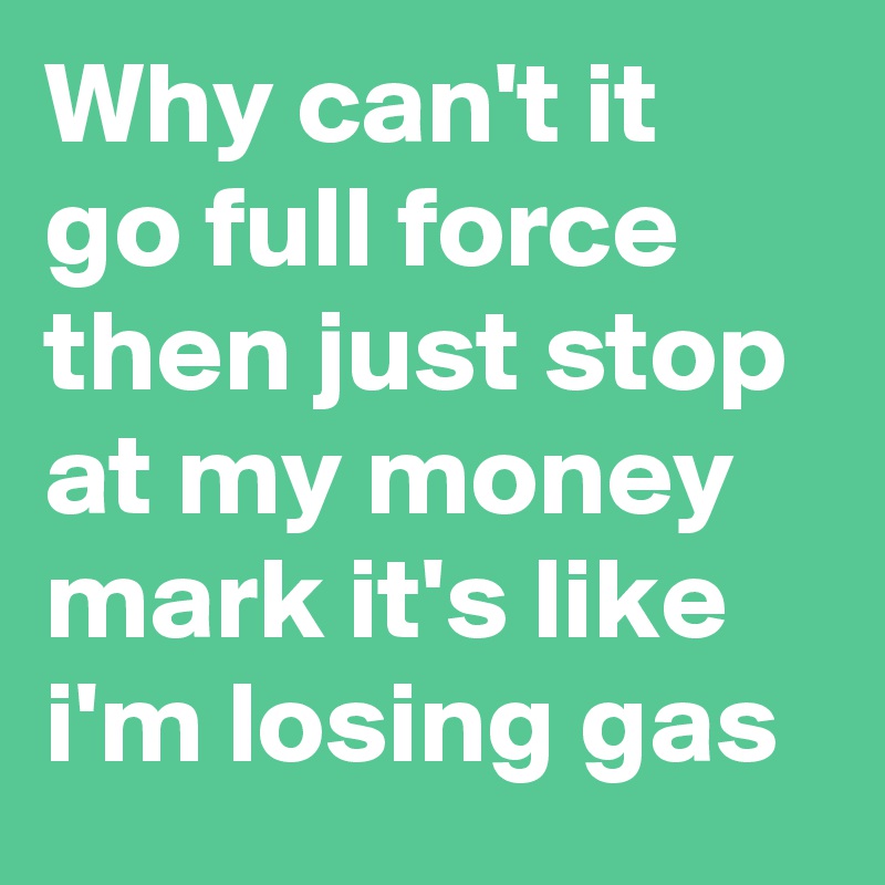 Why can't it go full force then just stop at my money mark it's like i'm losing gas