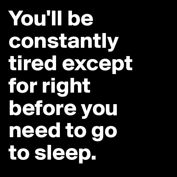 You'll be constantly tired except 
for right 
before you need to go 
to sleep.