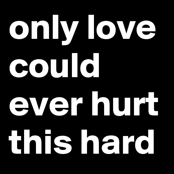 only love could ever hurt this hard