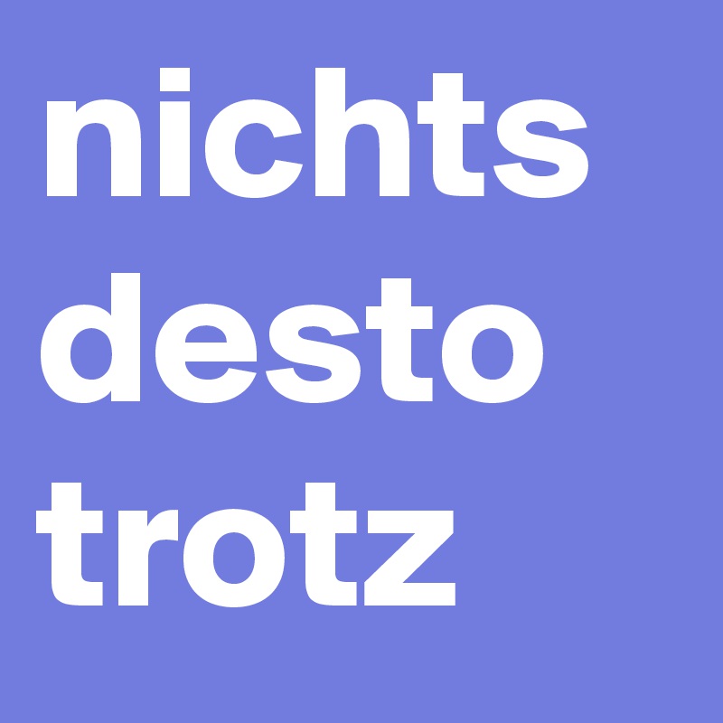 nichts
desto
trotz 