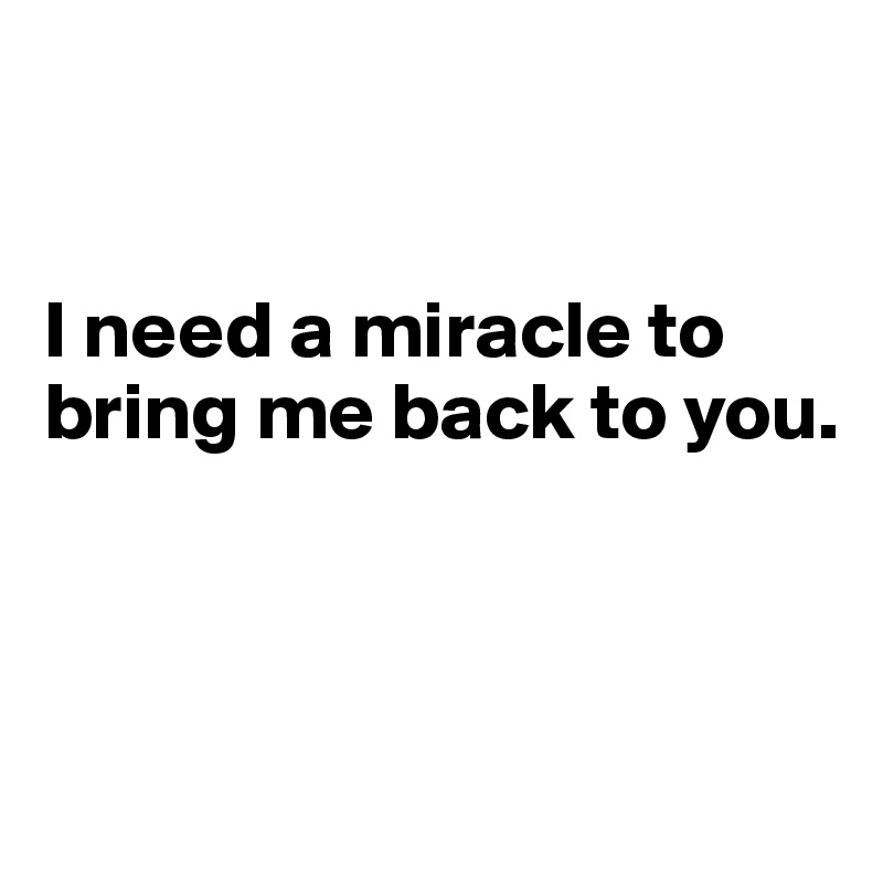 


I need a miracle to bring me back to you.



