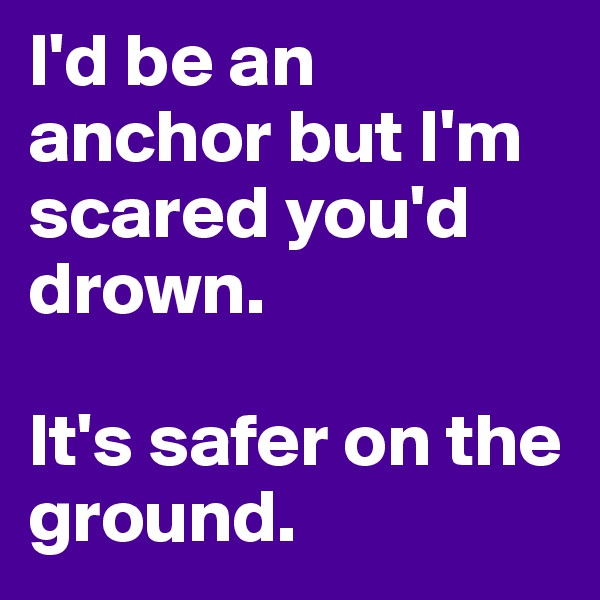 I'd be an anchor but I'm scared you'd drown.

It's safer on the ground.