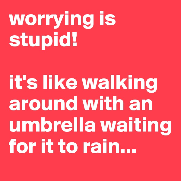 worrying is stupid! 

it's like walking around with an umbrella waiting for it to rain...