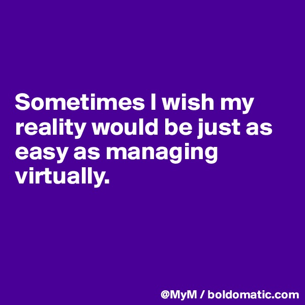


Sometimes I wish my reality would be just as easy as managing virtually.



