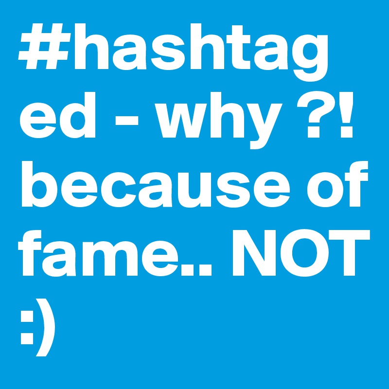 #hashtaged - why ?! because of fame.. NOT :)