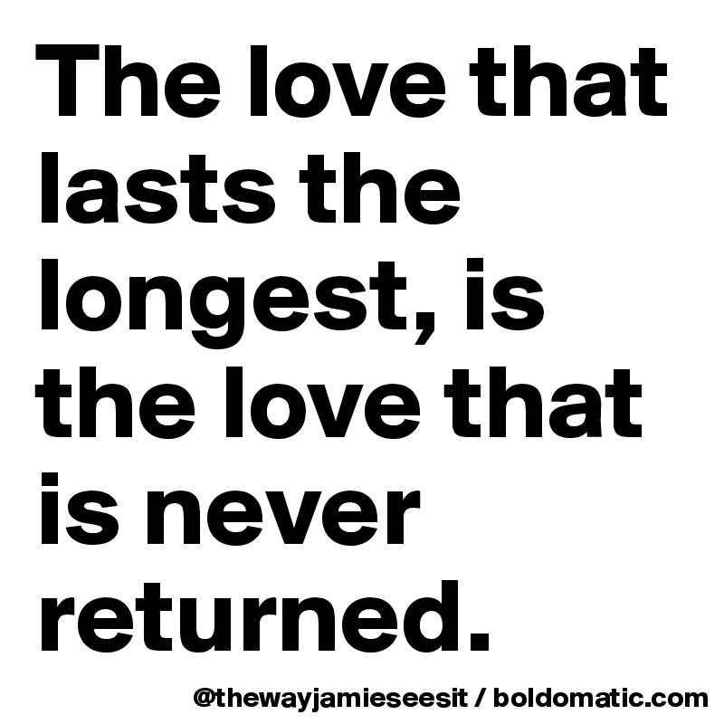 The love that lasts the longest, is the love that is never returned. 