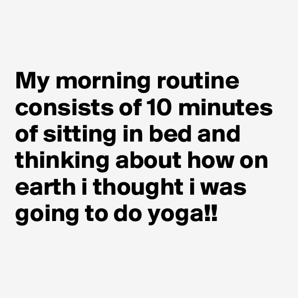 

My morning routine consists of 10 minutes of sitting in bed and thinking about how on earth i thought i was going to do yoga!!

