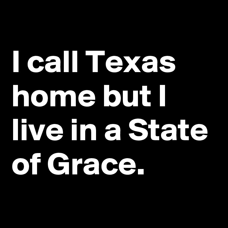 
I call Texas home but I live in a State of Grace.
