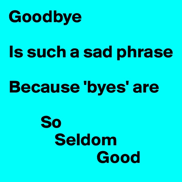 Goodbye

Is such a sad phrase

Because 'byes' are 

         So
             Seldom
                         Good